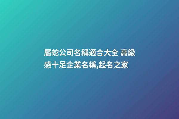 屬蛇公司名稱適合大全 高級感十足企業名稱,起名之家-第1張-公司起名-玄機派